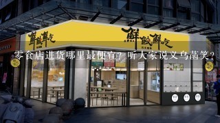 零食店进货哪里最便宜？听大家说义乌菡笑？