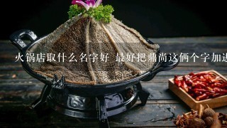 火锅店取什么名字好 最好把鼎尚这俩个字加进去