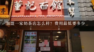 加盟一家奶茶店怎么样？费用最低要多少