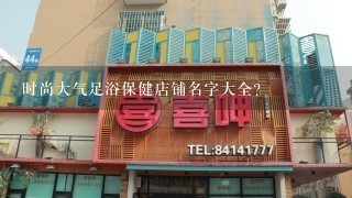 时尚大气足浴保健店铺名字大全？