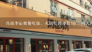 肖战李沁聚餐吃饭，火锅吃到凌晨3点，两人再度传出