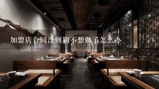 加盟店合同没到期不想做了怎么办