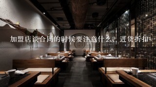 加盟店谈合同的时候要注意什么？进货折扣一般能谈吗？