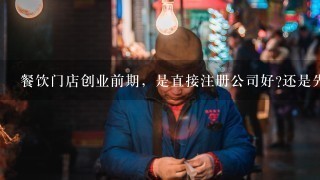 餐饮门店创业前期，是直接注册公司好?还是先个体户性质经营门店，后期注册为公司性质好呢?