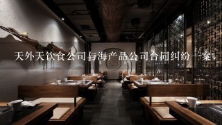 天外天饮食公司与海产品公司合同纠纷一案，经过区法院与市中级人民法院两审终审后，基于天外天饮食公司的再审申请...