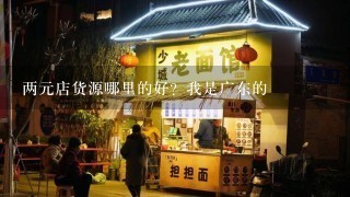 两元店货源哪里的好？我是广东的