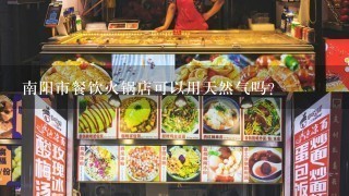 南阳市餐饮火锅店可以用天然气吗？