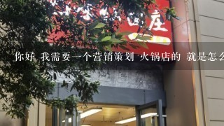 你好 我需要一个营销策划 火锅店的 就是怎么开业 怎么做活动 宣传