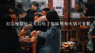 打完瘦脸针三天后吃了傣妹鸳鸯火锅可要紧