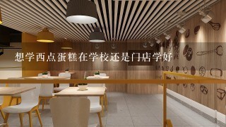 想学西点蛋糕在学校还是门店学好