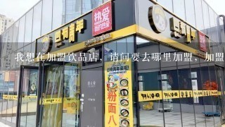 我想在加盟饮品店，请问要去哪里加盟，加盟费用是多少?