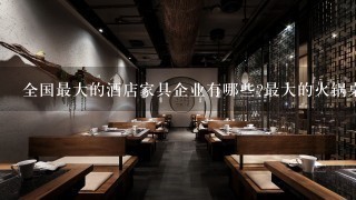 全国最大的酒店家具企业有哪些?最大的火锅桌生产厂家是哪个家具厂?