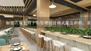 加盟店从上到下的管理经营模式是怎样的。求详细