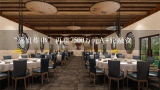 “喜姐炸串”再获7500万元A+轮融资