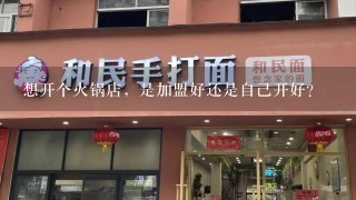 想开个火锅店，是加盟好还是自己开好？