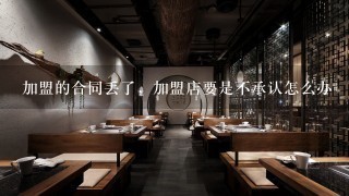 加盟的合同丢了，加盟店要是不承认怎么办