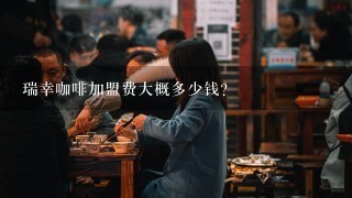 瑞幸咖啡加盟费大概多少钱？