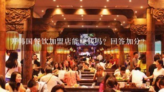 开韩国餐饮加盟店能赚钱吗？回答加分？