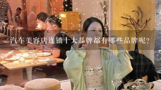 汽车美容店连锁十大品牌都有哪些品牌呢？