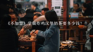 《不加盟》学做炸鸡汉堡奶茶要多少钱？