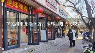 在芜湖市开零食店，从哪里进货比较好