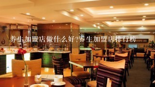 养生加盟店做什么好?养生加盟店排行榜