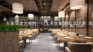 有谁知道上海的一扫光零食加盟店 怎么样 靠谱吗？