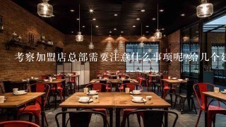 考察加盟店总部需要注意什么事项呢?给几个建议吧，谢谢!