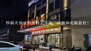 炒制火锅底料用什么牛油、辣椒和花椒最好？