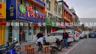 辞职做餐馆了，需要一个湘菜加盟品牌 有好的湘菜餐饮企业可以介绍吗