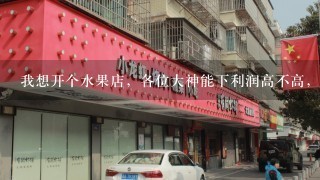 我想开个水果店，各位大神能下利润高不高，进货渠道和具体操作流程。