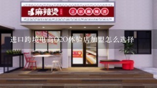 进口跨境电商O2O体验店加盟怎么选择