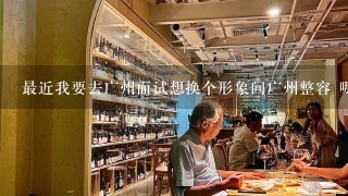 最近我要去广州面试想换个形象问广州整容 哪家好