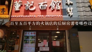 三百至五百平方的火锅店的后厨房需要哪些设备,基本人员的配备.以及厨房场地的安排.非常感谢!!!