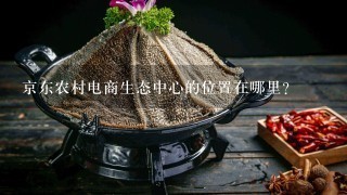 京东农村电商生态中心的位置在哪里？