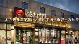 本人想开家便利店，想问下南平市好当家加盟需要什么条件，加盟费多少？