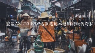 宏基AS5750 B952这款笔记本电脑能玩传奇私服!