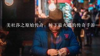 美杜莎之原始传奇：时下最火爆的传奇手游——新手攻