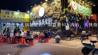 想开个火锅加盟店，加盟费10万内的，大侠指教