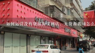 如何运营没有货源淘宝网店，无货源店铺怎么做？