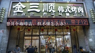 想开个咖啡店，但不懂怎么办？