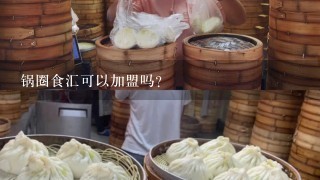 锅圈食汇可以加盟吗？