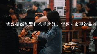 武汉招商加盟什么品牌好，背篓人家餐饮品牌在武汉招商吗？