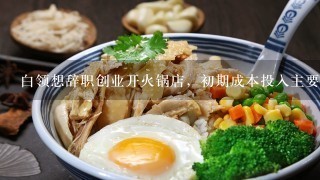 白领想辞职创业开火锅店，初期成本投入主要有哪几部