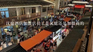 汉庭酒店加盟店员工是汉庭还是加盟商的