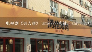 电视剧《男人帮》 amy7788店铺/ amy7788服装店/艾米小店地址是多少啊？ 我要进去买睡衣的... 请各位帮忙啦