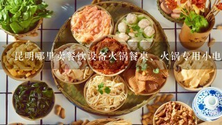 昆明哪里卖餐饮设备火锅餐桌、火锅专用小电磁炉、切片机等。谢谢