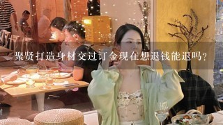 聚贤打造身材交过订金现在想退钱能退吗？