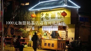 1000元加盟奶茶店这有可能吗