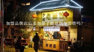 加盟品牌店后不加盟了能退到加盟费吗？